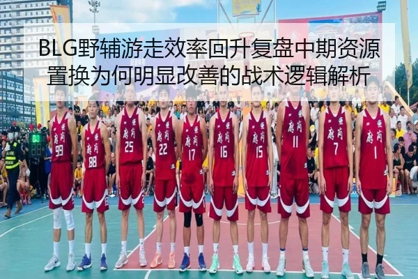 BLG野辅游走效率回升复盘中期资源置换为何明显改善的战术逻辑解析