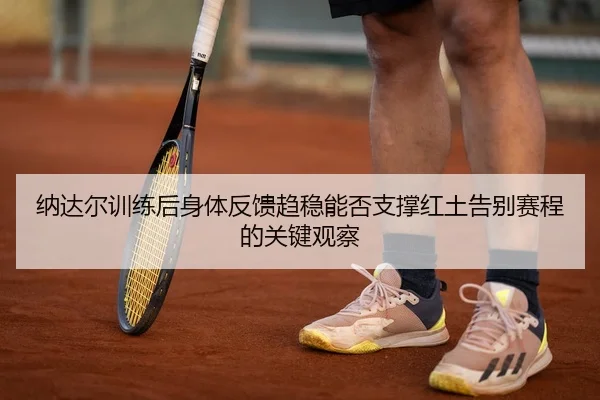 纳达尔训练后身体反馈趋稳能否支撑红土告别赛程的关键观察